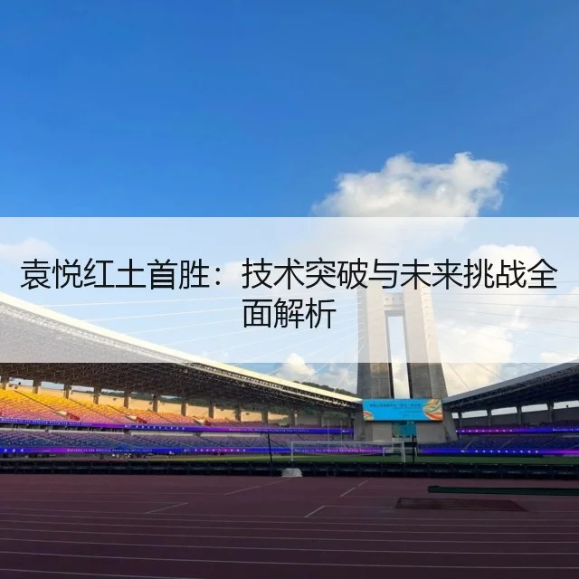 袁悦红土首胜：技术突破与未来挑战全面解析